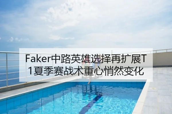 Faker中路英雄选择再扩展T1夏季赛战术重心悄然变化