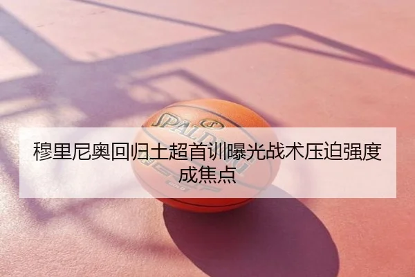 穆里尼奥回归土超首训曝光战术压迫强度成焦点