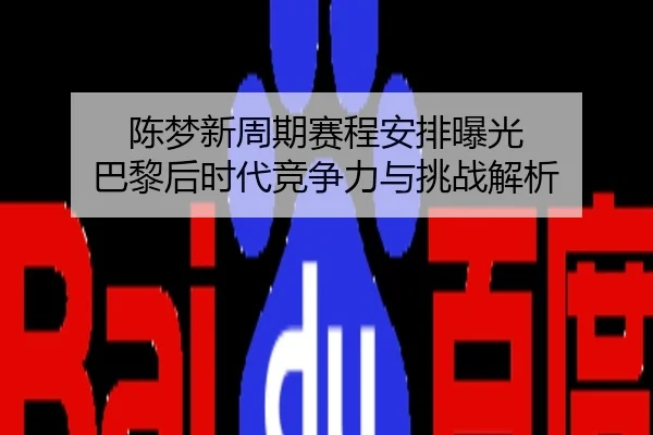 陈梦新周期赛程安排曝光 巴黎后时代竞争力与挑战解析