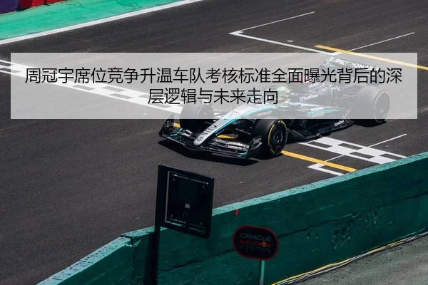 周冠宇席位竞争升温车队考核标准全面曝光背后的深层逻辑与未来走向